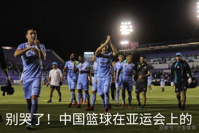 别哭了！中国篮球在亚运会上的“零金”大冒险